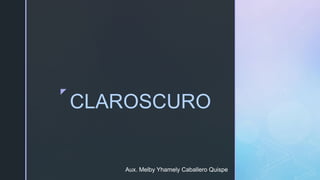 z
CLAROSCURO
Aux. Melby Yhamely Caballero Quispe
 