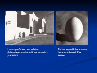 Las superficies con aristas           En las superficies curvas
determinan cortes nítidos entre luz   tiene una transición
y sombra                              suave.
 