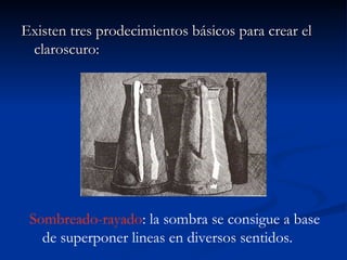 Existen tres prodecimientos básicos para crear el
 claroscuro:




 Sombreado-rayado: la sombra se consigue a base
   de superponer lineas en diversos sentidos.
 
