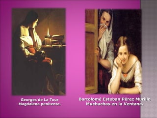 Georges de La TourGeorges de La Tour
Magdalena penitente.Magdalena penitente.
Bartolomé Esteban Pérez MurilloBartolomé Esteban Pérez Murillo
Muchachas en la Ventana.Muchachas en la Ventana.
 