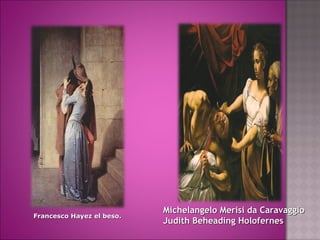 Francesco Hayez el beso.Francesco Hayez el beso.
Michelangelo Merisi da CaravaggioMichelangelo Merisi da Caravaggio
Judith Beheading HolofernesJudith Beheading Holofernes
 
