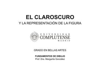 EL CLAROSCURO
Y LA REPRESENTACIÓN DE LA FIGURA
GRADO EN BELLAS ARTES
FUNDAMENTOS DE DIBUJO
Prof. Dra. Margarita González
 