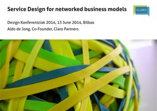 Service Design for networked business models!
!
!
Design Konferentziak 2014, 13 June 2014, Bilbao!
Aldo de Jong, Co-Founder, Claro Partners!
 
