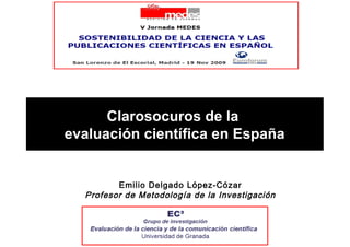 Clarosocuros de la
evaluación científica en España
Emilio Delgado López-Cózar
Profesor de Metodología de la Investigación
 