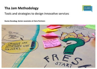Tha 
Jam 
Methodology 
Tools 
and 
strategies 
to 
design 
innova/ve 
services 
Gunes 
Kocabag, 
Senior 
associate 
at 
Claro 
Partners 
 