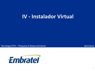 1
IV - Instalador Virtual
Tecnologia DTH – Pesquisa & Desenvolvimento NOV/2012
 