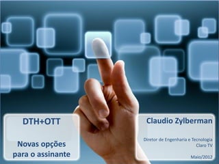 DTH+OTT
Novas opções
para o assinante
Claudio Zylberman
Diretor de Engenharia e Tecnologia
Claro TV
Maio/2012
 