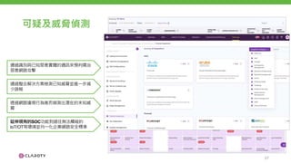 可疑及威脅偵測
通過識別與已知惡意實體的通訊來預判矯治
惡意網路攻擊
通過整合解決方案檢測已知威脅並進一步減
少誤報
透過網路違規行為進而偵測出潛在的未知威
脅
延伸現有的SOC功能到過往無法觸碰的
IoT/OT等環境並均一化企業網路安全標準
27
 