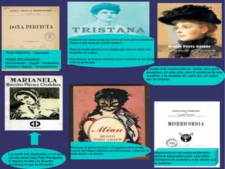 . 
TEMA PRINCIPAL: ! Hipocresía 
TEMAS SECUNDARIOS: ! 
Discriminación. ! Orgullo. ! Intolerancia. 
Fanatismo religioso. ! Arrepentimiento. 
Los temas más destacados son el amor 
que ella siente hacia Pablo Penáguilas, 
la ceguera de éste y la situación 
económica en que se encuentra. 
Aspiración por captar la vida tal y como es en la que la sociedad se 
impone a todo aquel que intente revelarse. 
Presenta mucha atención a los detalles para crear un retrato casi 
fotográfico de la época. 
Reproducción de lenguaje coloquial o giros regionales en los diálogos 
entre los personajes 
El pueblo está caracterizado por Galdós como gente 
bonachona, sin mirar tanto como la apariencia de cara 
al público, y se muestran tal y como son, sin ningún 
tipo de complejo. 
Misericordia es una novela emblemática 
sobre la marginación social. Una crítica 
intemporal a la sociedad y a los valores que 
la sustentan. 
Pertenece al género narrativo y al subgénero de la novela. 
Cuenta una historia utilizando para ello la prosa, y alternado el 
estilo directo y el indirecto. 
 