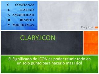 Clary Icon


      CLARY.ICON

El Significado de ICON es poder reunir todo en
      un solo punto para hacerlo mas Fácil
 