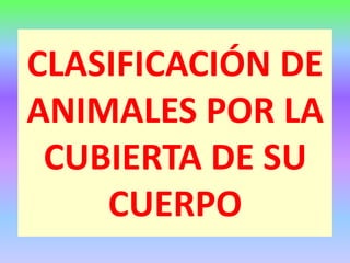 CLASIFICACIÓN DE
ANIMALES POR LA
CUBIERTA DE SU
CUERPO
 