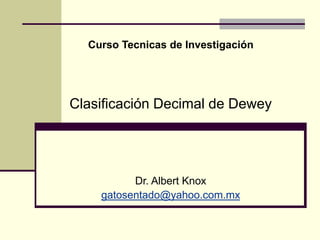 Curso Tecnicas de Investigación
Clasificación Decimal de Dewey
Dr. Albert Knox
gatosentado@yahoo.com.mx
 