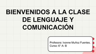 BIENVENIDOS A LA CLASE
DE LENGUAJE Y
COMUNICACIÓN
Profesora: Ivonne Muñoz Fuentes.
Curso: 6° A- B
 