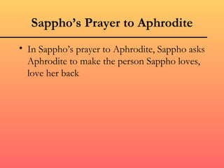 Sappho’s Prayer to Aphrodite In Sappho’s prayer to Aphrodite, Sappho asks Aphrodite to make the person Sappho loves, love her back 