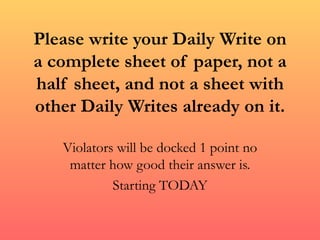 Please write your Daily Write on a complete sheet of paper, not a half sheet, and not a sheet with other Daily Writes already on it. Violators will be docked 1 point no matter how good their answer is. Starting TODAY 