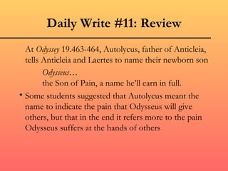 Daily Write #11: Review At  Odyssey  19.463-464, Autolycus, father of Anticleia, tells Anticleia and Laertes to name their newborn son Odysseus … the Son of Pain, a name he’ll earn in full. Some students suggested that Autolycus meant the name to indicate the pain that Odysseus will give others, but that in the end it refers more to the pain Odysseus suffers at the hands of others 