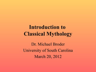 Introduction to
Classical Mythology
    Dr. Michael Broder
University of South Carolina
     March 20, 2012
 