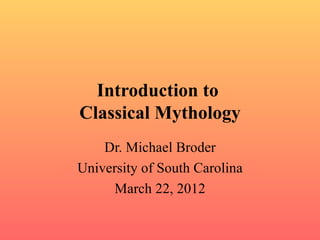 Introduction to
Classical Mythology
    Dr. Michael Broder
University of South Carolina
     March 22, 2012
 