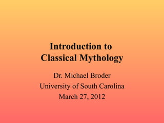 Introduction to
Classical Mythology
    Dr. Michael Broder
University of South Carolina
     March 27, 2012
 