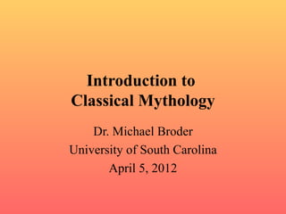 Introduction to
Classical Mythology
    Dr. Michael Broder
University of South Carolina
       April 5, 2012
 