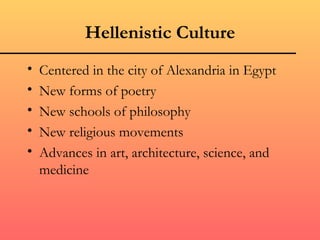 Hellenistic Culture
•   Centered in the city of Alexandria in Egypt
•   New forms of poetry
•   New schools of philosophy
•   New religious movements
•   Advances in art, architecture, science, and
    medicine
 