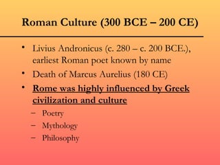 Roman Culture (300 BCE – 200 CE)

• Livius Andronicus (c. 280 – c. 200 BCE.),
  earliest Roman poet known by name
• Death of Marcus Aurelius (180 CE)
• Rome was highly influenced by Greek
  civilization and culture
  – Poetry
  – Mythology
  – Philosophy
 