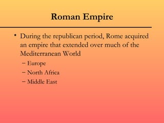 Roman Empire
• During the republican period, Rome acquired
  an empire that extended over much of the
  Mediterranean World
  – Europe
  – North Africa
  – Middle East
 