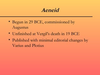 Aeneid
• Begun in 29 BCE, commissioned by
  Augustus
• Unfinished at Vergil’s death in 19 BCE
• Published with minimal editorial changes by
  Varius and Plotius
 