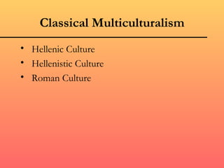 Classical Multiculturalism
• Hellenic Culture
• Hellenistic Culture
• Roman Culture
 