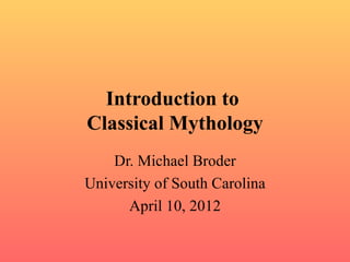 Introduction to
Classical Mythology
    Dr. Michael Broder
University of South Carolina
      April 10, 2012
 