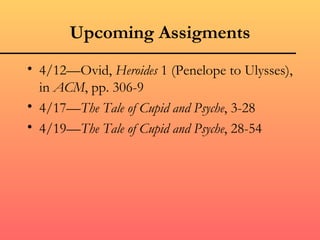 Upcoming Assigments
• 4/12—Ovid, Heroides 1 (Penelope to Ulysses),
  in ACM, pp. 306-9
• 4/17—The Tale of Cupid and Psyche, 3-28
• 4/19—The Tale of Cupid and Psyche, 28-54
 