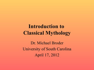 Introduction to
Classical Mythology
    Dr. Michael Broder
University of South Carolina
      April 17, 2012
 