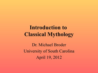 Introduction to
Classical Mythology
    Dr. Michael Broder
University of South Carolina
      April 19, 2012
 