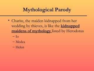 Mythological Parody
• Charite, the maiden kidnapped from her
  wedding by thieves, is like the kidnapped
  maidens of mythology listed by Herodotus
  – Io
  – Medea
  – Helen
 