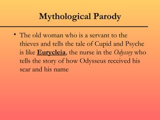 Mythological Parody
• The old woman who is a servant to the
  thieves and tells the tale of Cupid and Psyche
  is like Eurycleia, the nurse in the Odyssey who
  tells the story of how Odysseus received his
  scar and his name
 
