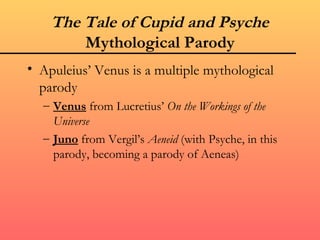 The Tale of Cupid and Psyche
        Mythological Parody
• Apuleius’ Venus is a multiple mythological
  parody
  – Venus from Lucretius’ On the Workings of the
    Universe
  – Juno from Vergil’s Aeneid (with Psyche, in this
    parody, becoming a parody of Aeneas)
 