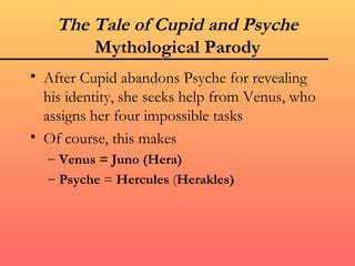The Tale of Cupid and Psyche
        Mythological Parody
• After Cupid abandons Psyche for revealing
  his identity, she seeks help from Venus, who
  assigns her four impossible tasks
• Of course, this makes
  – Venus = Juno (Hera)
  – Psyche = Hercules (Herakles)
 