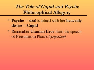 The Tale of Cupid and Psyche
       Philosophical Allegory
• Psyche = soul is joined with her heavenly
  desire = Cupid
• Remember Uranian Eros from the speech
  of Pausanias in Plato’s Symposium?
 