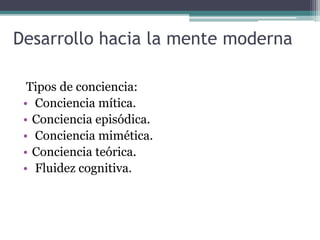 Desarrollo hacia la mente moderna
Tipos de conciencia:
• Conciencia mítica.
• Conciencia episódica.
• Conciencia mimética.
• Conciencia teórica.
• Fluidez cognitiva.
 
