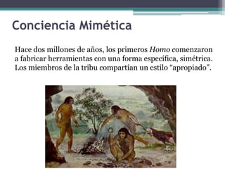 Conciencia Mimética
Hace dos millones de años, los primeros Homo comenzaron
a fabricar herramientas con una forma específica, simétrica.
Los miembros de la tribu compartían un estilo “apropiado”.
 