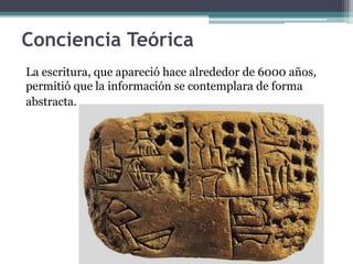 Conciencia Teórica
La escritura, que apareció hace alrededor de 6000 años,
permitió que la información se contemplara de forma
abstracta.
 
