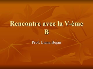 Rencontre avec la V- è me B Prof. Liana Bejan 