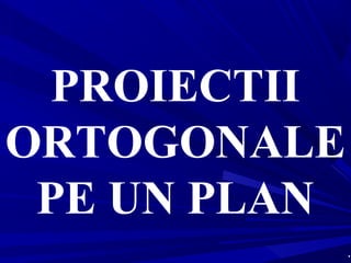PROIECTII
ORTOGONALE
PE UN PLAN
.
 
