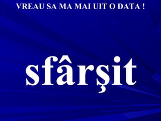 VREAU SA MA MAI UIT O DATA !
sfârşit
 