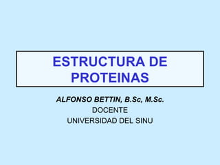 ESTRUCTURA DE
  PROTEINAS
ALFONSO BETTIN, B.Sc, M.Sc.
        DOCENTE
  UNIVERSIDAD DEL SINU
 