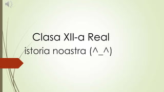 Clasa XII-a Real
istoria noastra (^_^)

 