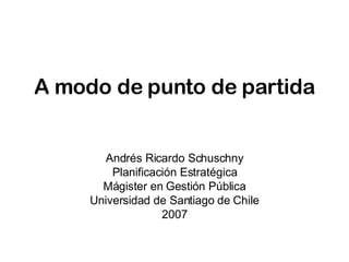 A modo de punto de partida Andrés Ricardo Schuschny Planificación Estratégica Mágister en Gestión Pública Universidad de Santiago de Chile 2007 