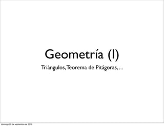 Geometría (I)
                                   Triángulos, Teorema de Pitágoras, ...




domingo 26 de septiembre de 2010
 