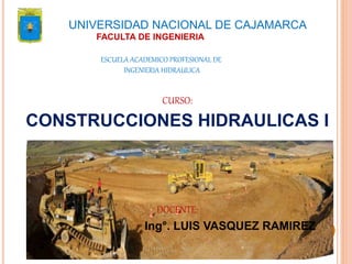 CURSO:
CONSTRUCCIONES HIDRAULICAS I
DOCENTE:
Ing°. LUIS VASQUEZ RAMIREZ
UNIVERSIDAD NACIONAL DE CAJAMARCA
FACULTA DE INGENIERIA
ESCUELA ACADEMICO PROFESIONAL DE
INGENIERIA HIDRAULICA
 