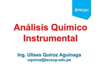 Ing. Ulises Quiroz Aguinaga
uquiroz@tecsup.edu.pe
Análisis Químico
Instrumental
 